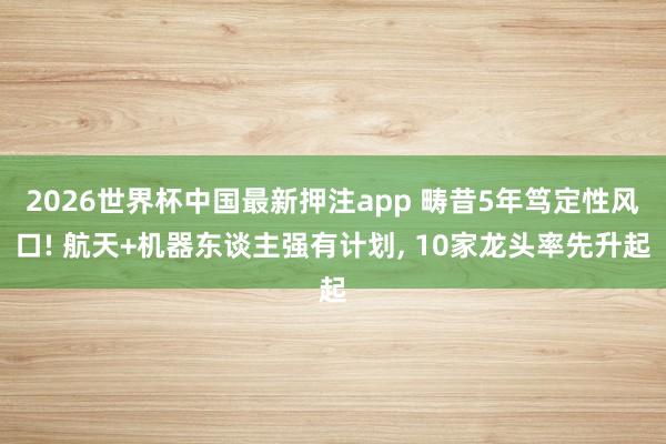2026世界杯中国最新押注app 畴昔5年笃定性风口! 航天+机器东谈主强有计划， 10家龙头率先升起
