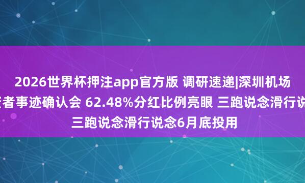 2026世界杯押注app官方版 调研速递|深圳机场理睬整体投资者事迹确认会 62.48%分红比例亮眼 三跑说念滑行说念6月底投用
