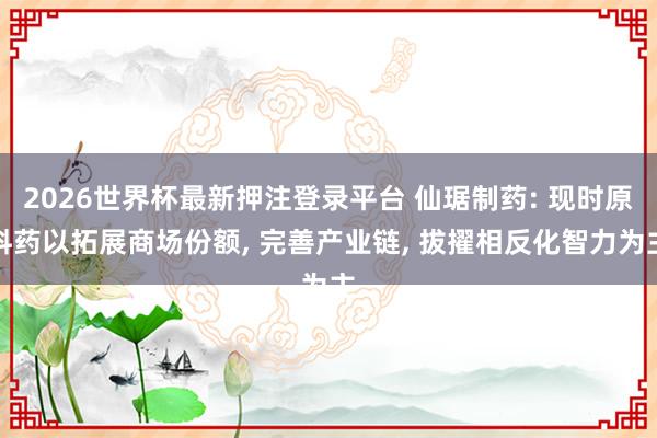 2026世界杯最新押注登录平台 仙琚制药: 现时原料药以拓展商场份额， 完善产业链， 拔擢相反化智力为主