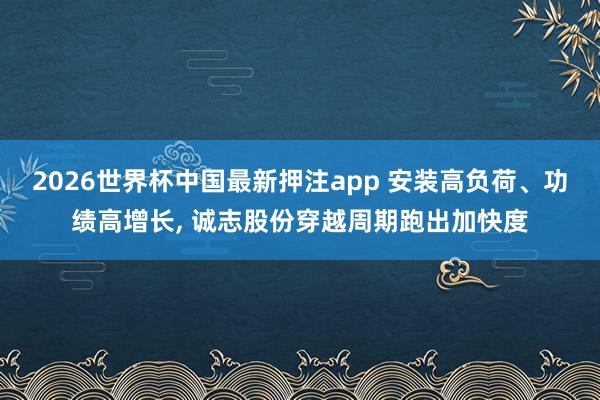 2026世界杯中国最新押注app 安装高负荷、功绩高增长， 诚志股份穿越周期跑出加快度