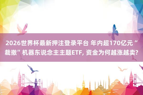 2026世界杯最新押注登录平台 年内超170亿元“裁撤”机器东说念主主题ETF， 资金为何越涨越卖?