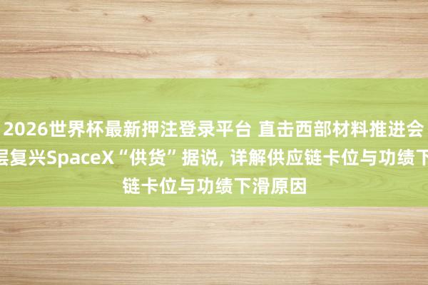 2026世界杯最新押注登录平台 直击西部材料推进会: 管制层复兴SpaceX“供货”据说， 详解供应链卡位与功绩下滑原因