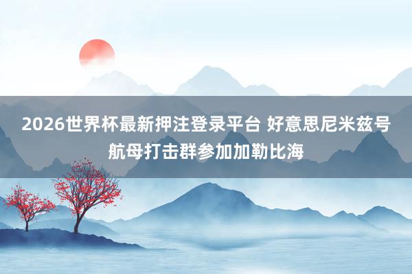 2026世界杯最新押注登录平台 好意思尼米兹号航母打击群参加加勒比海