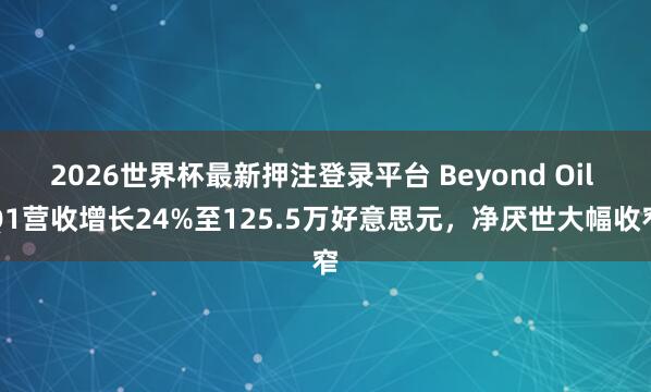 2026世界杯最新押注登录平台 Beyond Oil Q1营收增长24%至125.5万好意思元，净厌世大幅收窄