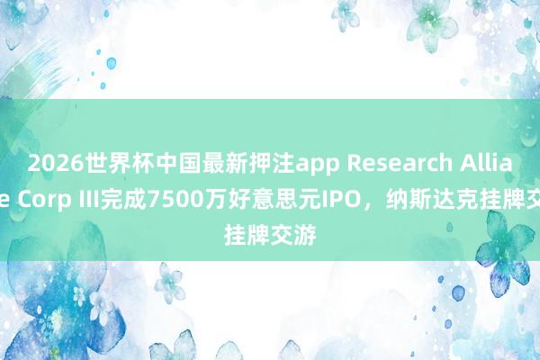 2026世界杯中国最新押注app Research Alliance Corp III完成7500万好意思元IPO，纳斯达克挂牌交游