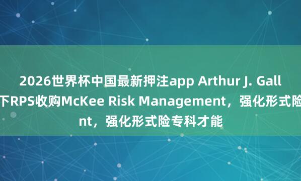 2026世界杯中国最新押注app Arthur J. Gallagher旗下RPS收购McKee Risk Management，强化形式险专科才能