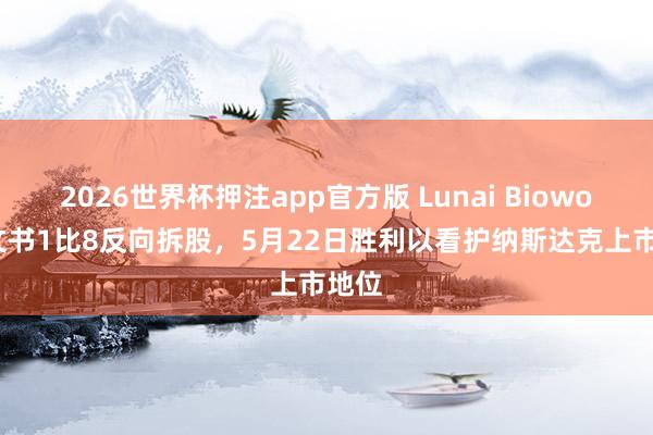 2026世界杯押注app官方版 Lunai Bioworks文书1比8反向拆股，5月22日胜利以看护纳斯达克上市地位