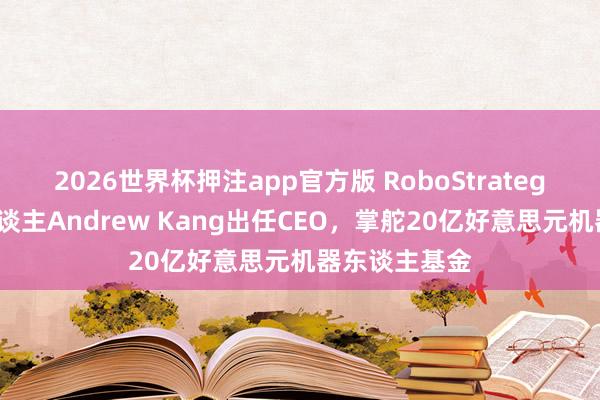 2026世界杯押注app官方版 RoboStrategy皆集首创东谈主Andrew Kang出任CEO，掌舵20亿好意思元机器东谈主基金