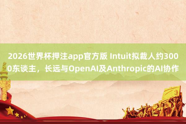 2026世界杯押注app官方版 Intuit拟裁人约3000东谈主，长远与OpenAI及Anthropic的AI协作