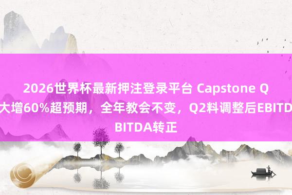 2026世界杯最新押注登录平台 Capstone Q1营收大增60%超预期，全年教会不变，Q2料调整后EBITDA转正