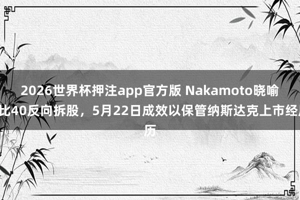 2026世界杯押注app官方版 Nakamoto晓喻1比40反向拆股，5月22日成效以保管纳斯达克上市经历