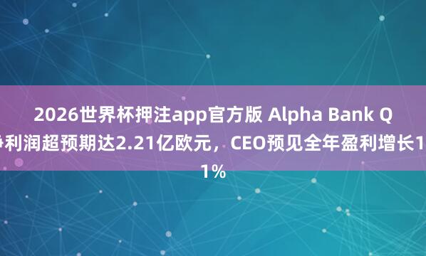 2026世界杯押注app官方版 Alpha Bank Q1净利润超预期达2.21亿欧元，CEO预见全年盈利增长11%