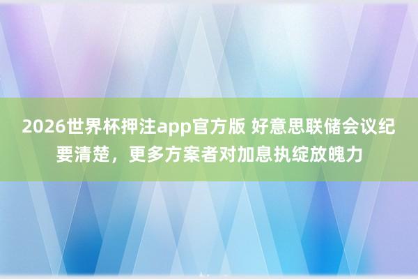2026世界杯押注app官方版 好意思联储会议纪要清楚，更多方案者对加息执绽放魄力