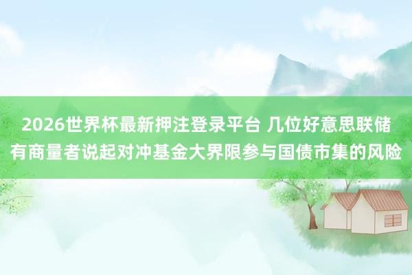 2026世界杯最新押注登录平台 几位好意思联储有商量者说起对冲基金大界限参与国债市集的风险