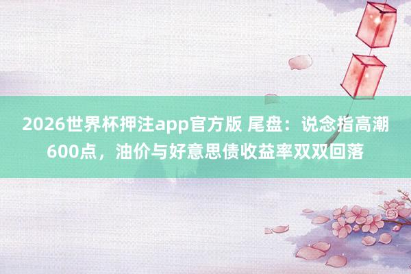 2026世界杯押注app官方版 尾盘：说念指高潮600点，油价与好意思债收益率双双回落
