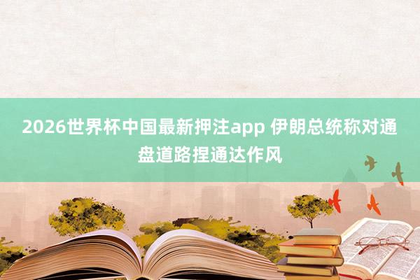 2026世界杯中国最新押注app 伊朗总统称对通盘道路捏通达作风