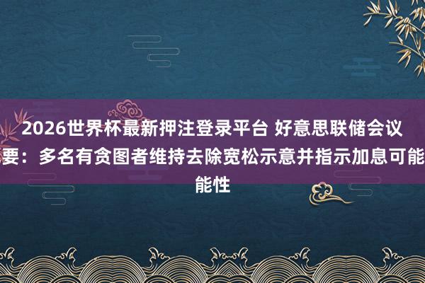 2026世界杯最新押注登录平台 好意思联储会议纪要：多名有贪图者维持去除宽松示意并指示加息可能性