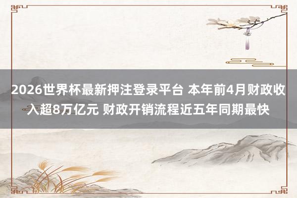 2026世界杯最新押注登录平台 本年前4月财政收入超8万亿元 财政开销流程近五年同期最快