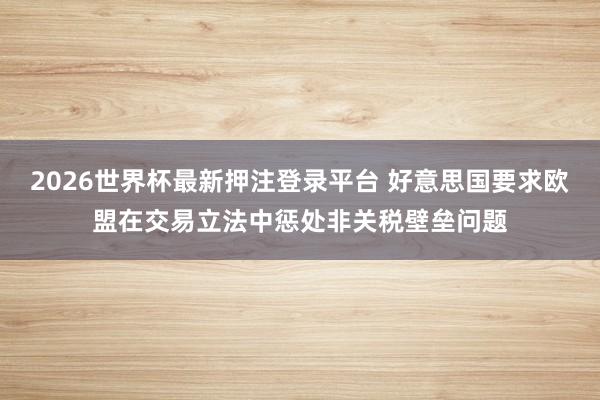 2026世界杯最新押注登录平台 好意思国要求欧盟在交易立法中惩处非关税壁垒问题