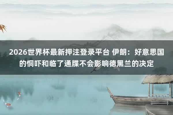 2026世界杯最新押注登录平台 伊朗：好意思国的恫吓和临了通牒不会影响德黑兰的决定