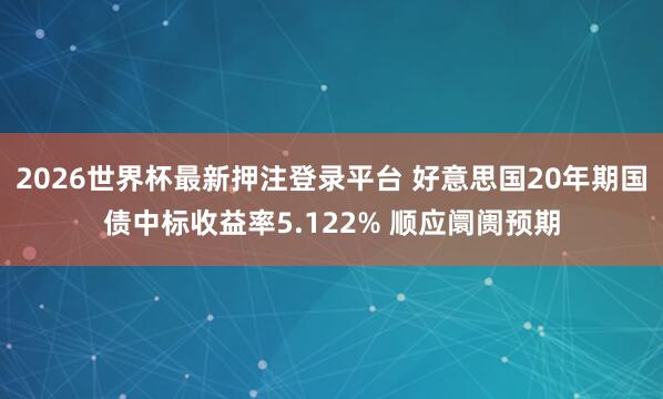 2026世界杯最新押注登录平台 好意思国20年期国债中标收益率5.122% 顺应阛阓预期