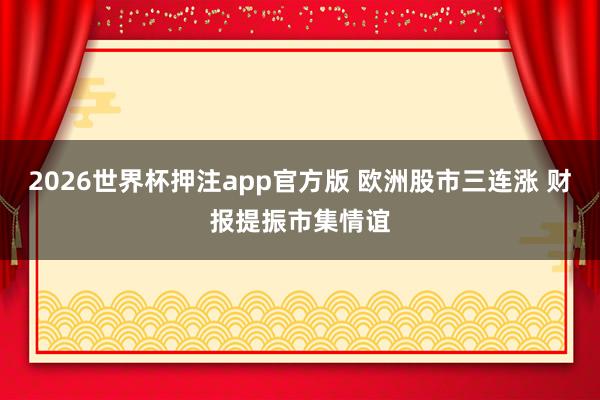 2026世界杯押注app官方版 欧洲股市三连涨 财报提振市集情谊