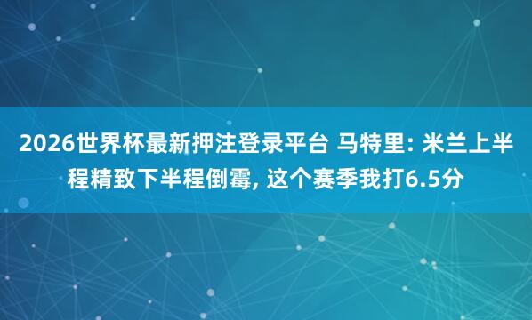 2026世界杯最新押注登录平台 马特里: 米兰上半程精致下半程倒霉， 这个赛季我打6.5分