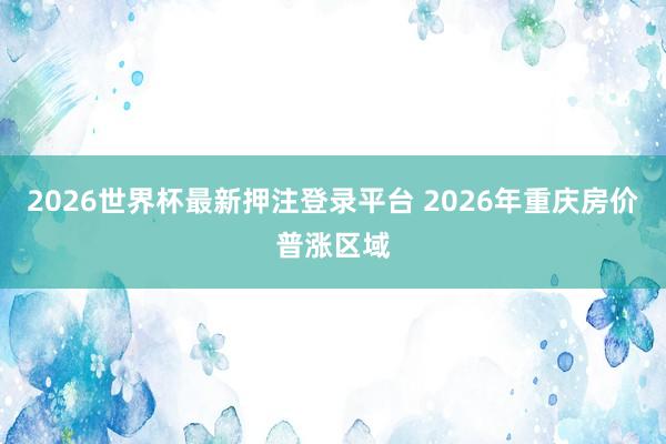 2026世界杯最新押注登录平台 2026年重庆房价普涨区域