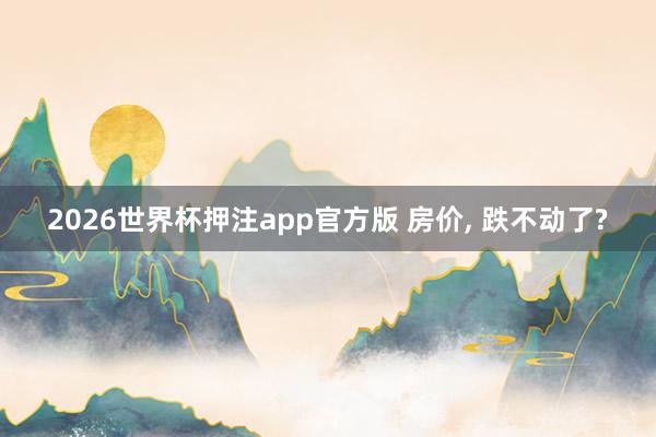 2026世界杯押注app官方版 房价， 跌不动了?