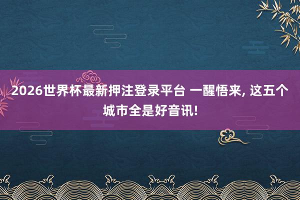 2026世界杯最新押注登录平台 一醒悟来， 这五个城市全是好音讯!