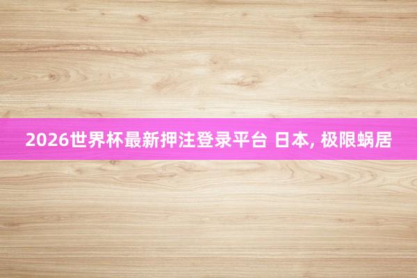 2026世界杯最新押注登录平台 日本， 极限蜗居