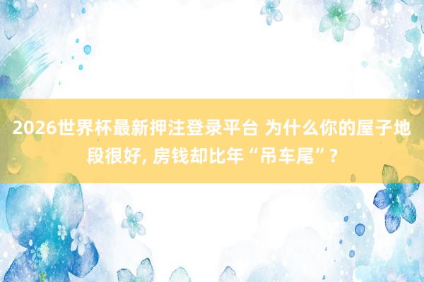 2026世界杯最新押注登录平台 为什么你的屋子地段很好， 房钱却比年“吊车尾”?