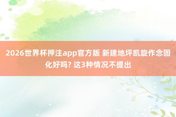2026世界杯押注app官方版 新建地坪凯旋作念固化好吗? 这3种情况不提出