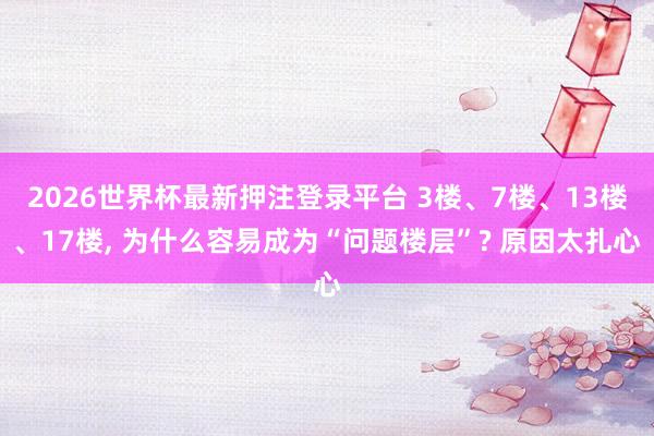 2026世界杯最新押注登录平台 3楼、7楼、13楼、17楼， 为什么容易成为“问题楼层”? 原因太扎心