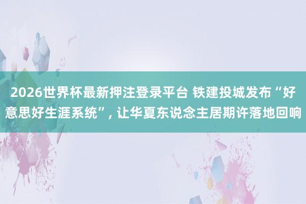 2026世界杯最新押注登录平台 铁建投城发布“好意思好生涯系统”， 让华夏东说念主居期许落地回响