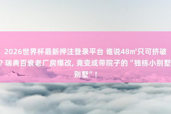 2026世界杯最新押注登录平台 谁说48㎡只可挤破头? 瑞典百衰老厂房爆改， 竟变成带院子的“独栋小别墅”!