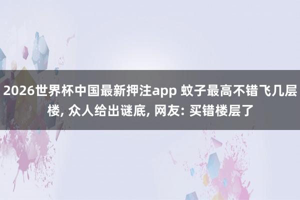 2026世界杯中国最新押注app 蚊子最高不错飞几层楼， 众人给出谜底， 网友: 买错楼层了