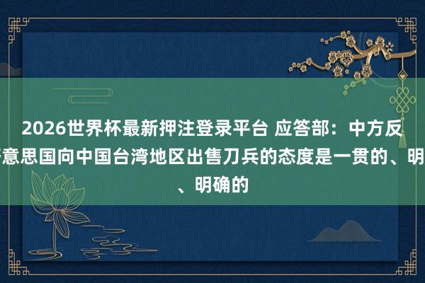 2026世界杯最新押注登录平台 应答部：中方反对好意思国向中国台湾地区出售刀兵的态度是一贯的、明确的