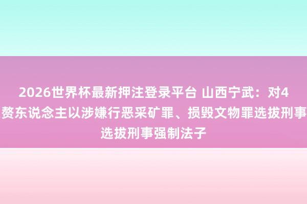 2026世界杯最新押注登录平台 山西宁武：对4名关连累赘东说念主以涉嫌行恶采矿罪、损毁文物罪选拔刑事强制法子