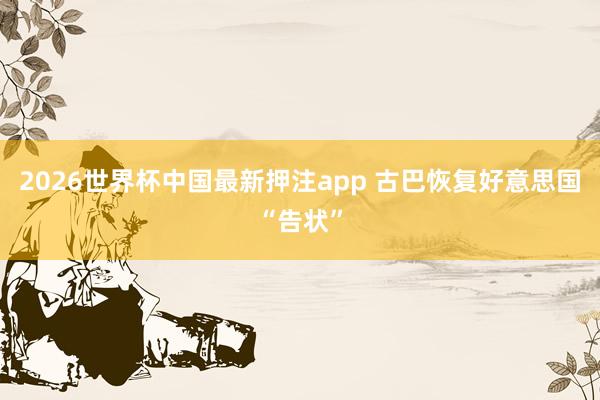 2026世界杯中国最新押注app 古巴恢复好意思国“告状”