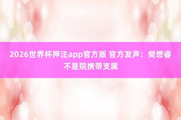 2026世界杯押注app官方版 官方发声：樊想睿不是院携带支属