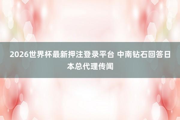 2026世界杯最新押注登录平台 中南钻石回答日本总代理传闻