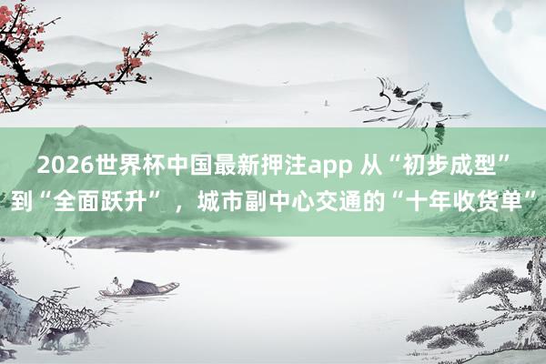 2026世界杯中国最新押注app 从“初步成型”到“全面跃升” ，城市副中心交通的“十年收货单”
