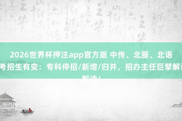 2026世界杯押注app官方版 中传、北服、北语艺考招生有变：专科停招/新增/归并，招办主任巨擘解读！