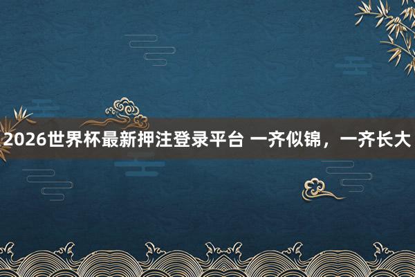 2026世界杯最新押注登录平台 一齐似锦，一齐长大