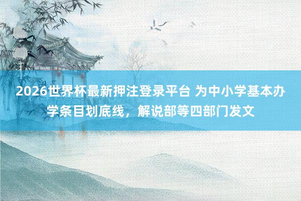 2026世界杯最新押注登录平台 为中小学基本办学条目划底线，解说部等四部门发文