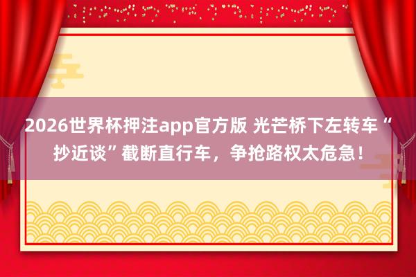 2026世界杯押注app官方版 光芒桥下左转车“抄近谈”截断直行车，争抢路权太危急！