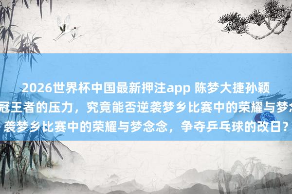 2026世界杯中国最新押注app 陈梦大捷孙颖莎，二十岁的新星濒临三冠王者的压力，究竟能否逆袭梦乡比赛中的荣耀与梦念念，争夺乒乓球的改日？