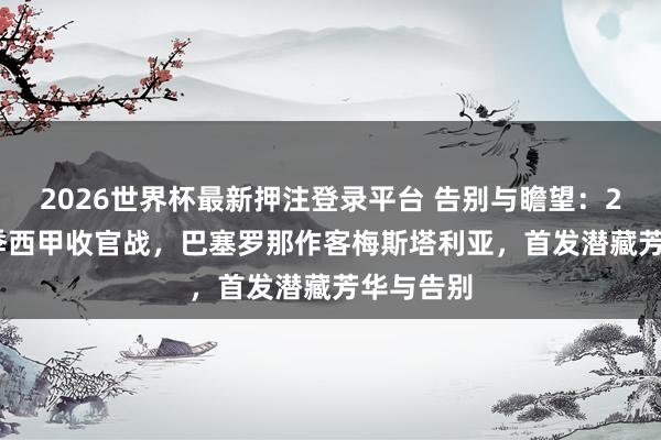 2026世界杯最新押注登录平台 告别与瞻望：25/26赛季西甲收官战，巴塞罗那作客梅斯塔利亚，首发潜藏芳华与告别