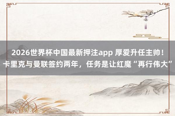 2026世界杯中国最新押注app 厚爱升任主帅！卡里克与曼联签约两年，任务是让红魔“再行伟大”